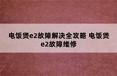 电饭煲e2故障解决全攻略 电饭煲e2故障维修